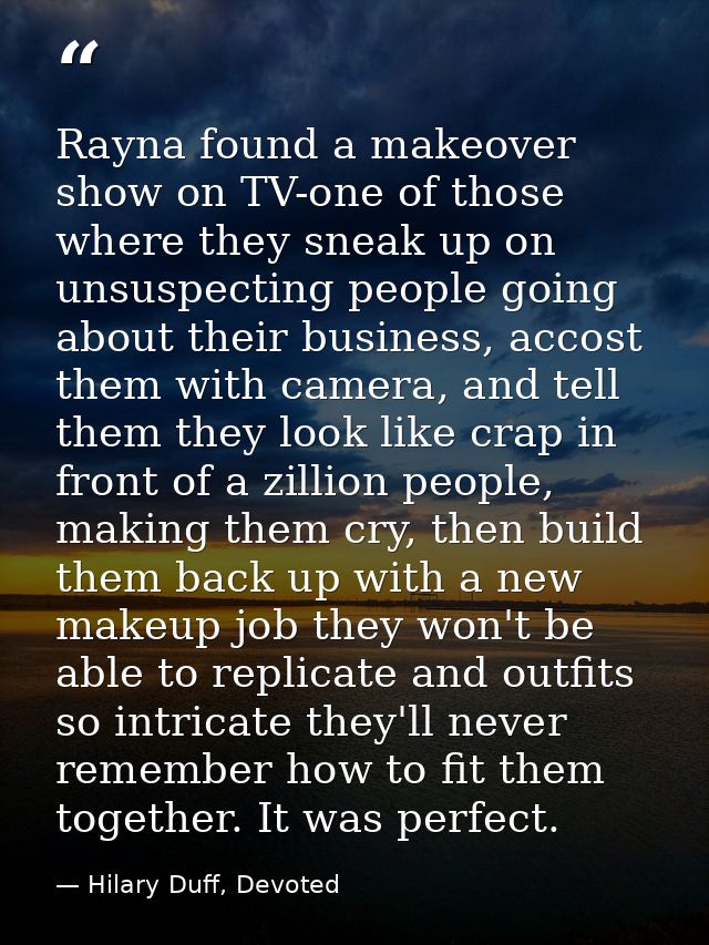 Rayna found a makeover show on TV-one of those where they sneak up on unsuspecting people going about their business, ac — Hilary Duff, Devoted