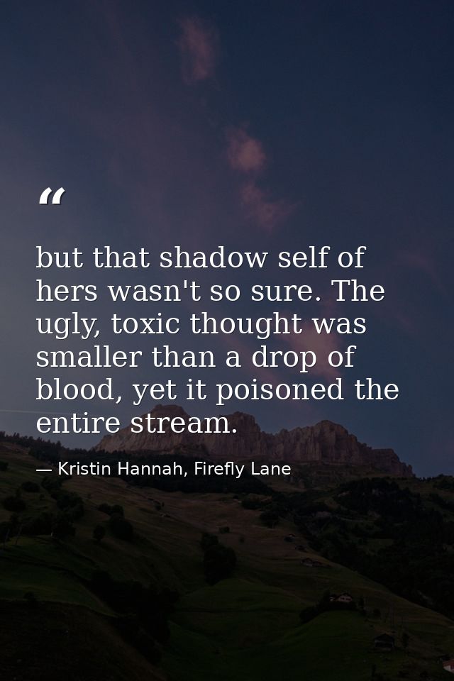 but that shadow self of hers wasn't so sure. The ugly, toxic thought was smaller than a drop of blood, yet it poisoned t — Kristin Hannah, Firefly Lane
