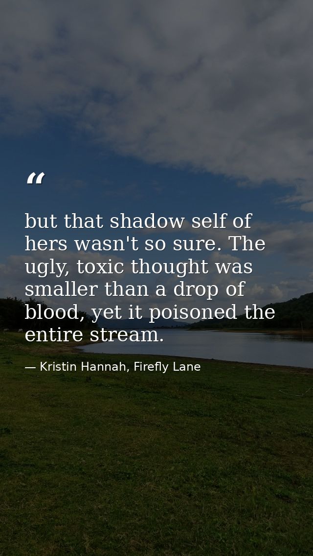 but that shadow self of hers wasn't so sure. The ugly, toxic thought was smaller than a drop of blood, yet it poisoned t — Kristin Hannah, Firefly Lane