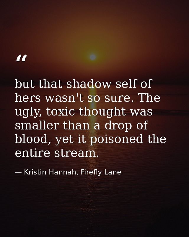 but that shadow self of hers wasn't so sure. The ugly, toxic thought was smaller than a drop of blood, yet it poisoned t — Kristin Hannah, Firefly Lane