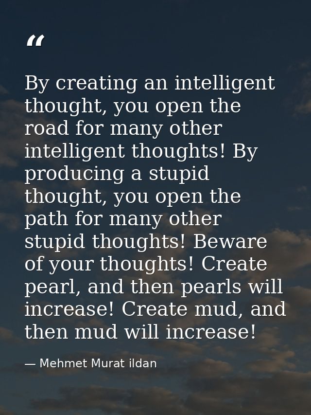 By creating an intelligent thought, you open the road for many other intelligent thoughts! By producing a stupid thought — Mehmet Murat ildan