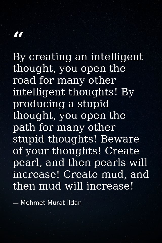 By creating an intelligent thought, you open the road for many other intelligent thoughts! By producing a stupid thought — Mehmet Murat ildan