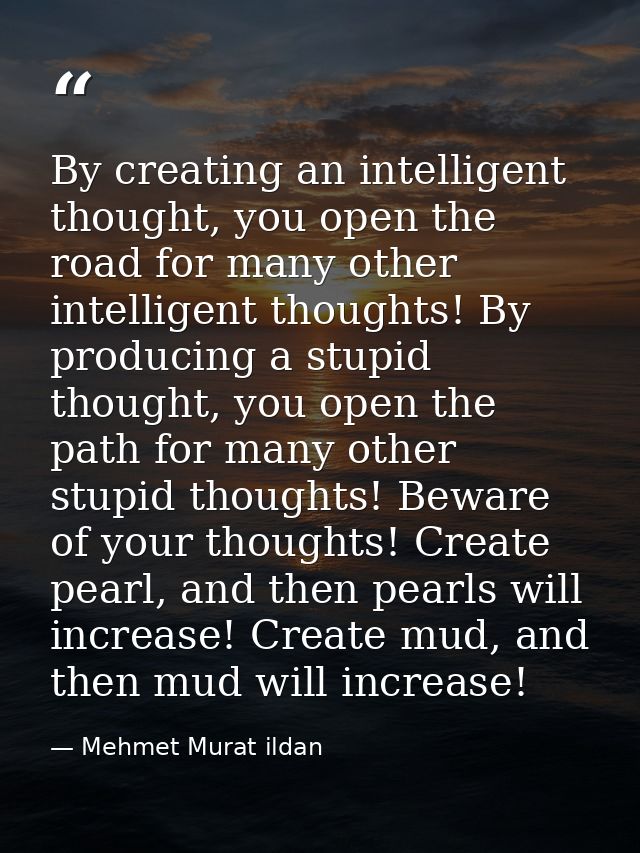 By creating an intelligent thought, you open the road for many other intelligent thoughts! By producing a stupid thought — Mehmet Murat ildan