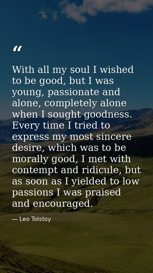 With all my soul I wished to be good, but I was young, passionate and alone, completely alone when I sought goodness. Ev — Leo Tolstoy