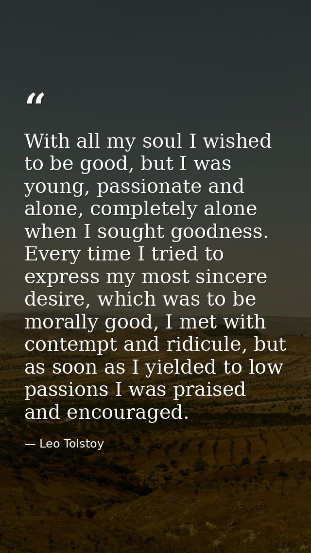 With all my soul I wished to be good, but I was young, passionate and alone, completely alone when I sought goodness. Ev — Leo Tolstoy