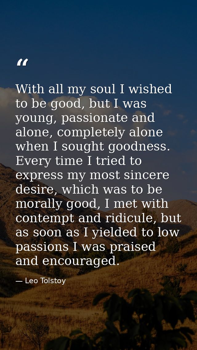 With all my soul I wished to be good, but I was young, passionate and alone, completely alone when I sought goodness. Ev — Leo Tolstoy