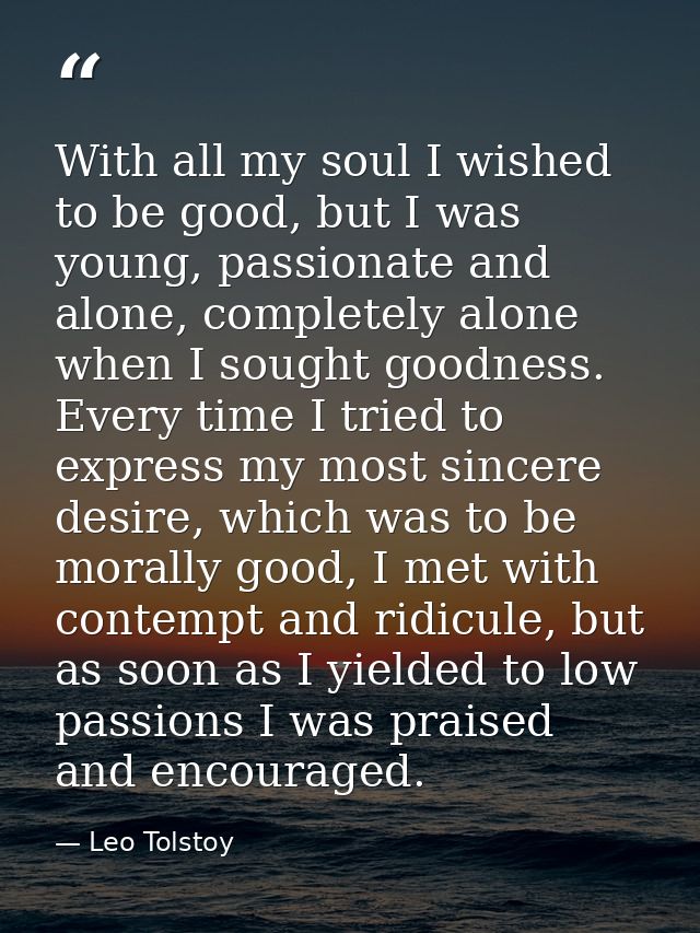 With all my soul I wished to be good, but I was young, passionate and alone, completely alone when I sought goodness. Ev — Leo Tolstoy