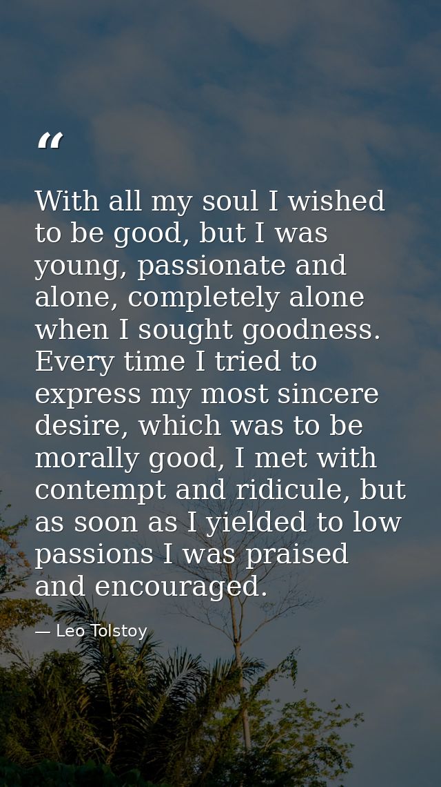 With all my soul I wished to be good, but I was young, passionate and alone, completely alone when I sought goodness. Ev — Leo Tolstoy