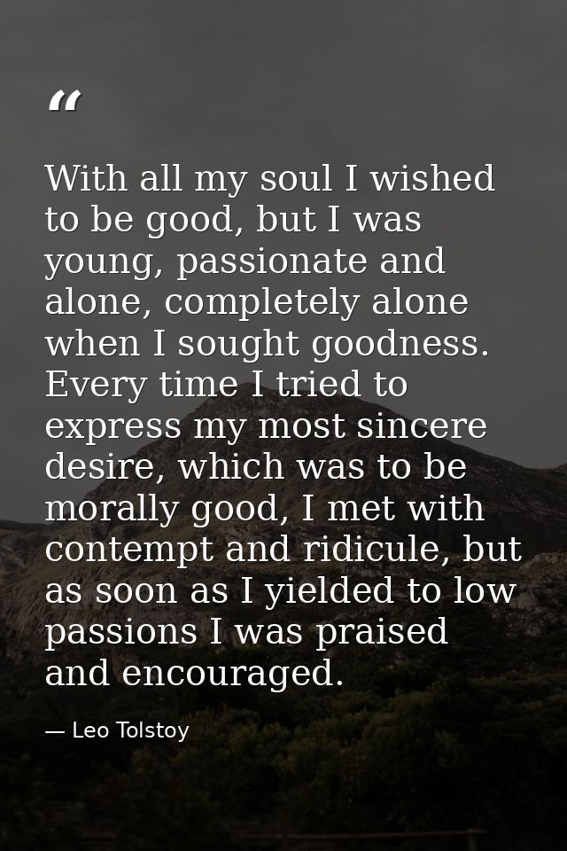 With all my soul I wished to be good, but I was young, passionate and alone, completely alone when I sought goodness. Ev — Leo Tolstoy