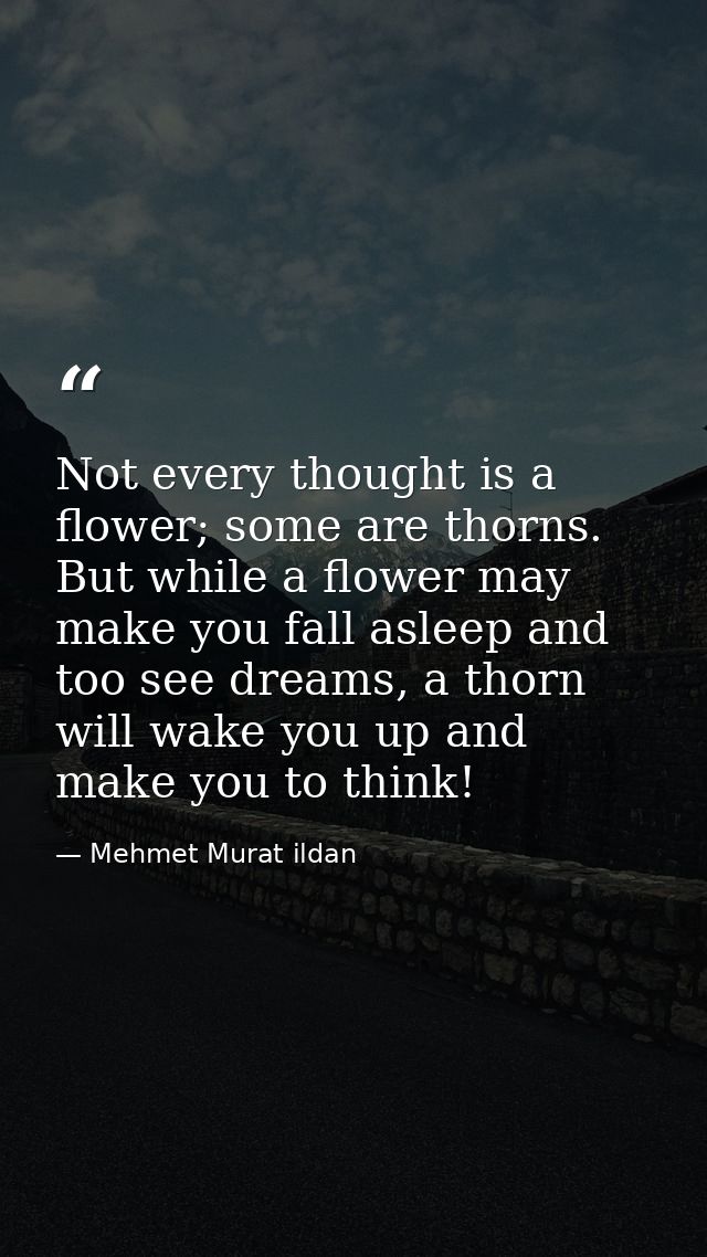 Not every thought is a flower; some are thorns. But while a flower may make you fall asleep and too see dreams, a thorn  — Mehmet Murat ildan