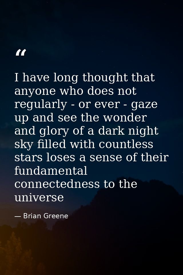 I have long thought that anyone who does not regularly - or ever - gaze up and see the wonder and glory of a dark night  — Brian Greene