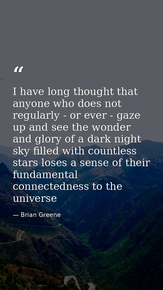 I have long thought that anyone who does not regularly - or ever - gaze up and see the wonder and glory of a dark night  — Brian Greene