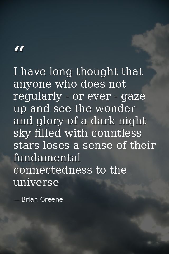 I have long thought that anyone who does not regularly - or ever - gaze up and see the wonder and glory of a dark night  — Brian Greene