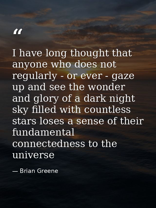 I have long thought that anyone who does not regularly - or ever - gaze up and see the wonder and glory of a dark night  — Brian Greene