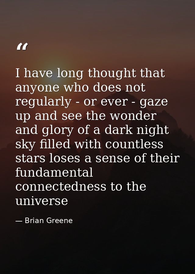 I have long thought that anyone who does not regularly - or ever - gaze up and see the wonder and glory of a dark night  — Brian Greene