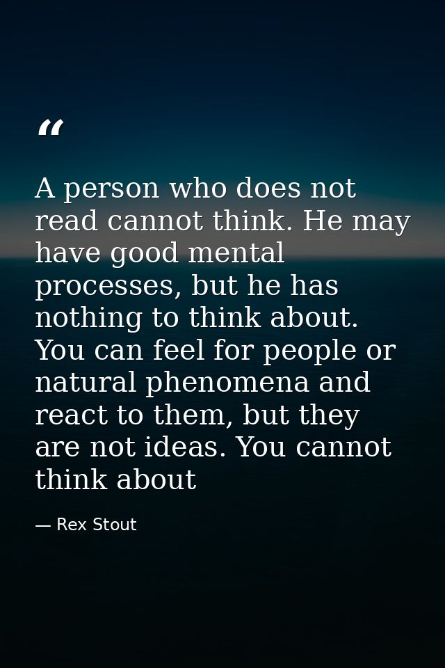 A person who does not read cannot think. He may have good mental processes, but he has nothing to think about. You can f — Rex Stout