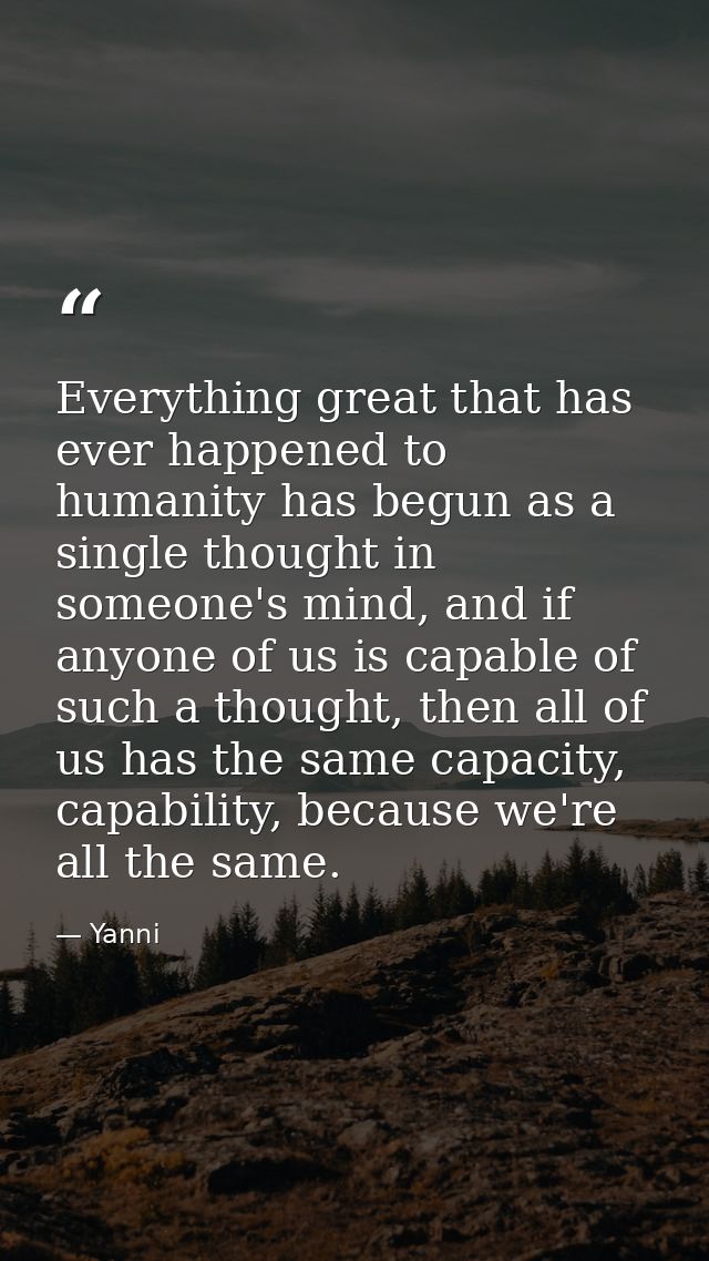 Everything great that has ever happened to humanity has begun as a single thought in someone's mind, and if anyone of us — Yanni
