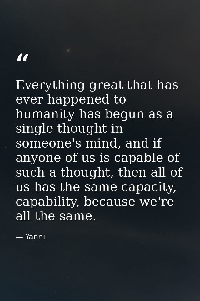 Everything great that has ever happened to humanity has begun as a single thought in someone's mind, and if anyone of us — Yanni