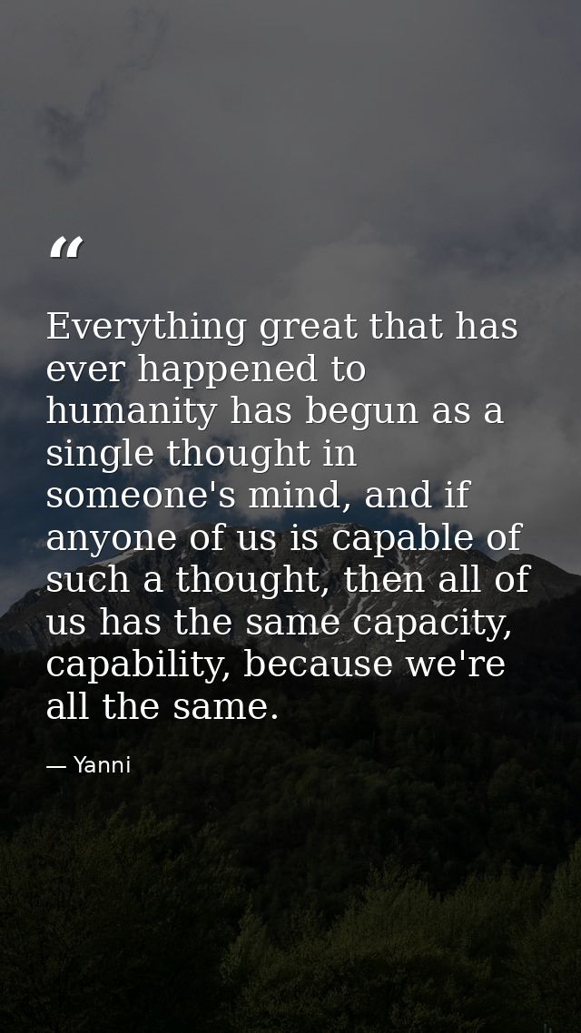 Everything great that has ever happened to humanity has begun as a single thought in someone's mind, and if anyone of us — Yanni