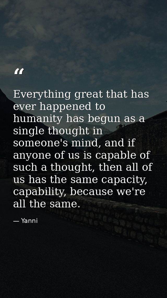 Everything great that has ever happened to humanity has begun as a single thought in someone's mind, and if anyone of us — Yanni
