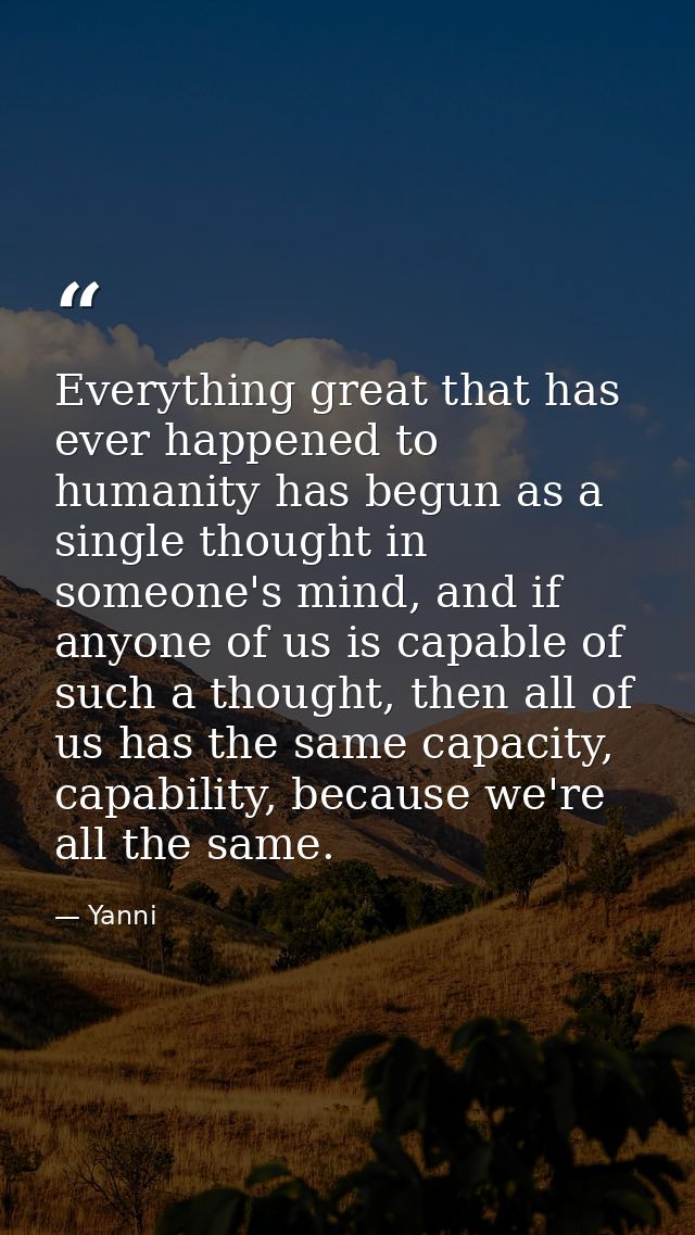 Everything great that has ever happened to humanity has begun as a single thought in someone's mind, and if anyone of us — Yanni