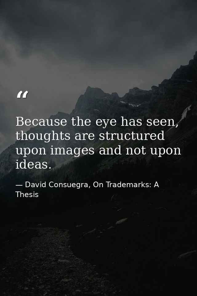Because the eye has seen, thoughts are structured upon images and not upon ideas. — David Consuegra, On Trademarks: A Thesis