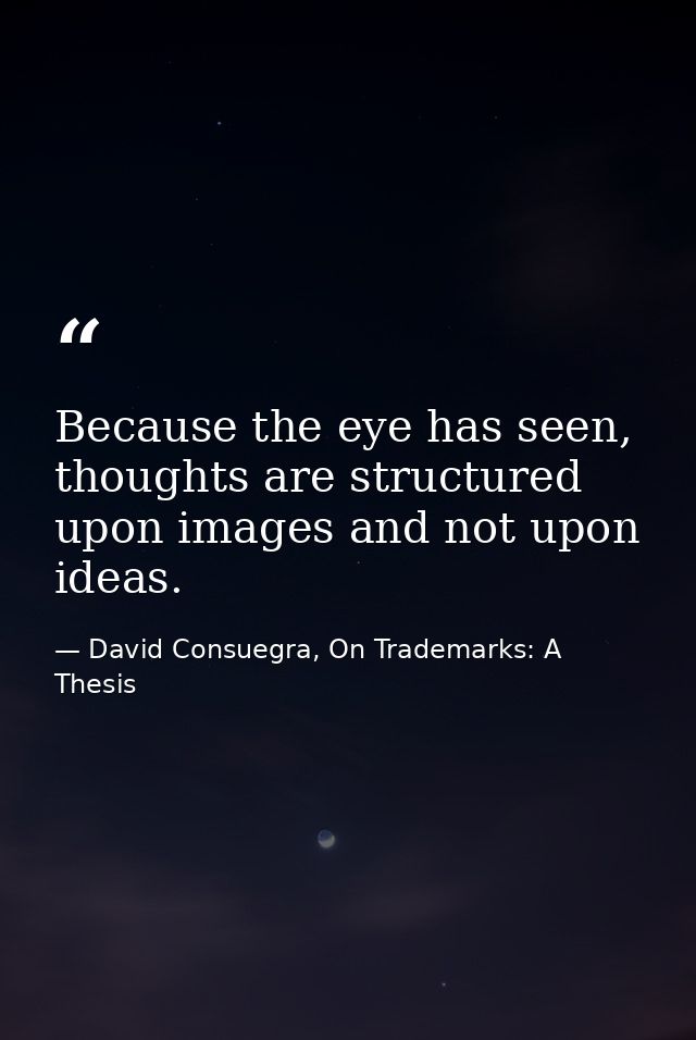 Because the eye has seen, thoughts are structured upon images and not upon ideas. — David Consuegra, On Trademarks: A Thesis