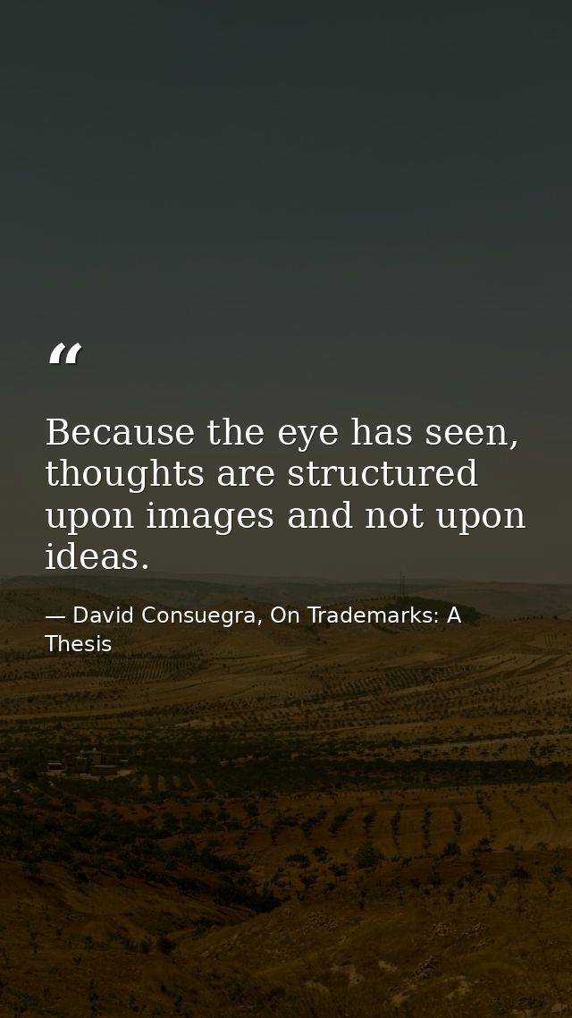 Because the eye has seen, thoughts are structured upon images and not upon ideas. — David Consuegra, On Trademarks: A Thesis