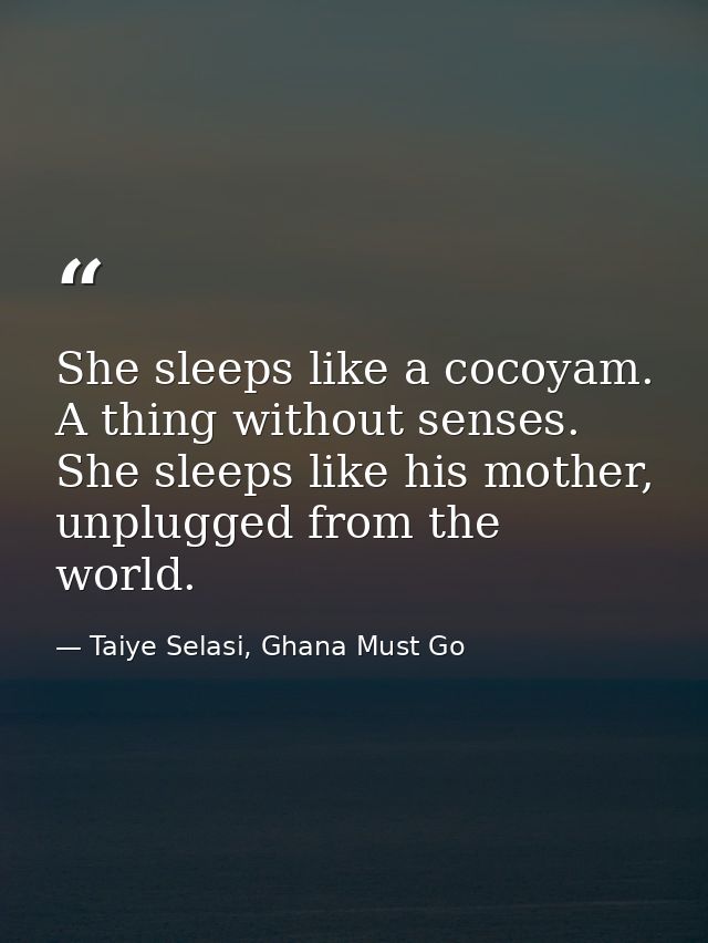 She sleeps like a cocoyam. A thing without senses. She sleeps like his mother, unplugged from the world. — Taiye Selasi, Ghana Must Go