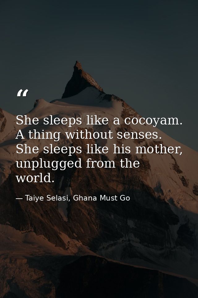 She sleeps like a cocoyam. A thing without senses. She sleeps like his mother, unplugged from the world. — Taiye Selasi, Ghana Must Go