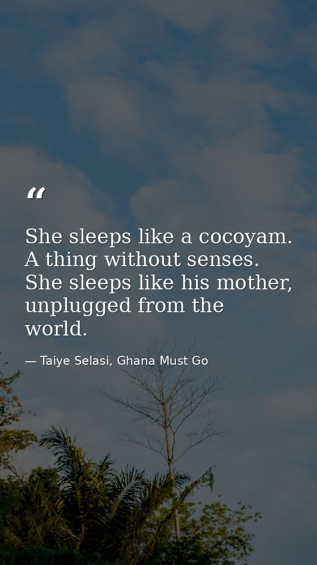 She sleeps like a cocoyam. A thing without senses. She sleeps like his mother, unplugged from the world. — Taiye Selasi, Ghana Must Go