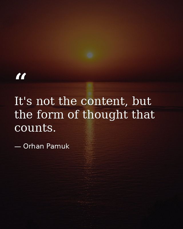 It's not the content, but the form of thought that counts. — Orhan Pamuk