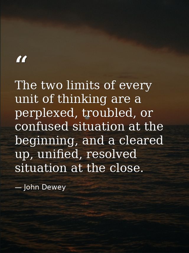 The two limits of every unit of thinking are a perplexed, troubled, or confused situation at the beginning, and a cleare — John Dewey