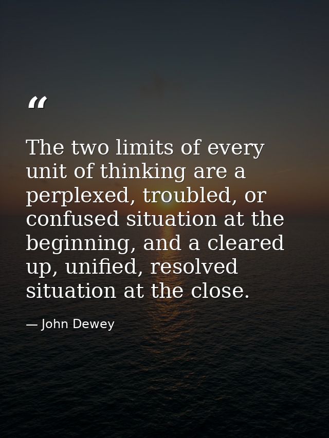 The two limits of every unit of thinking are a perplexed, troubled, or confused situation at the beginning, and a cleare — John Dewey