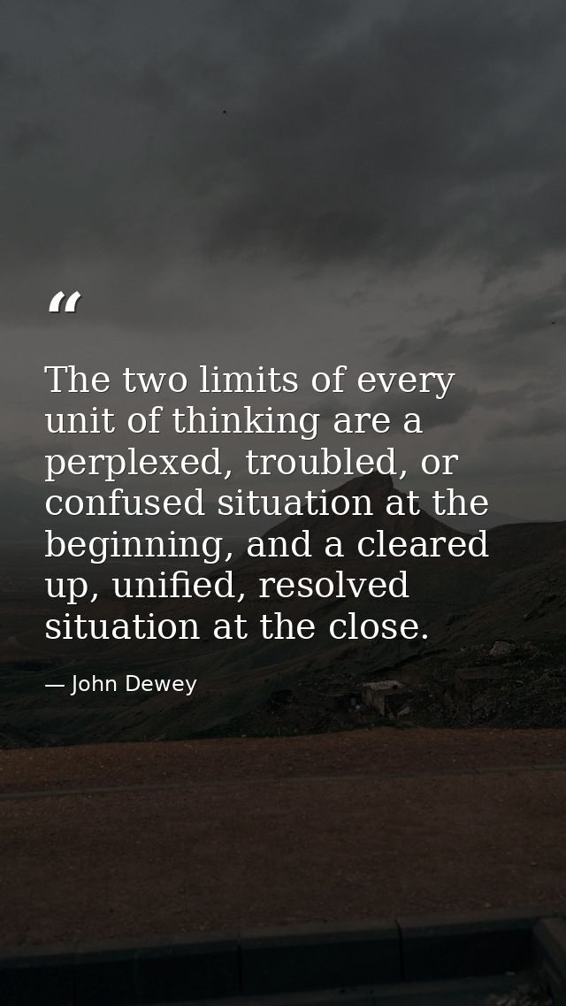The two limits of every unit of thinking are a perplexed, troubled, or confused situation at the beginning, and a cleare — John Dewey