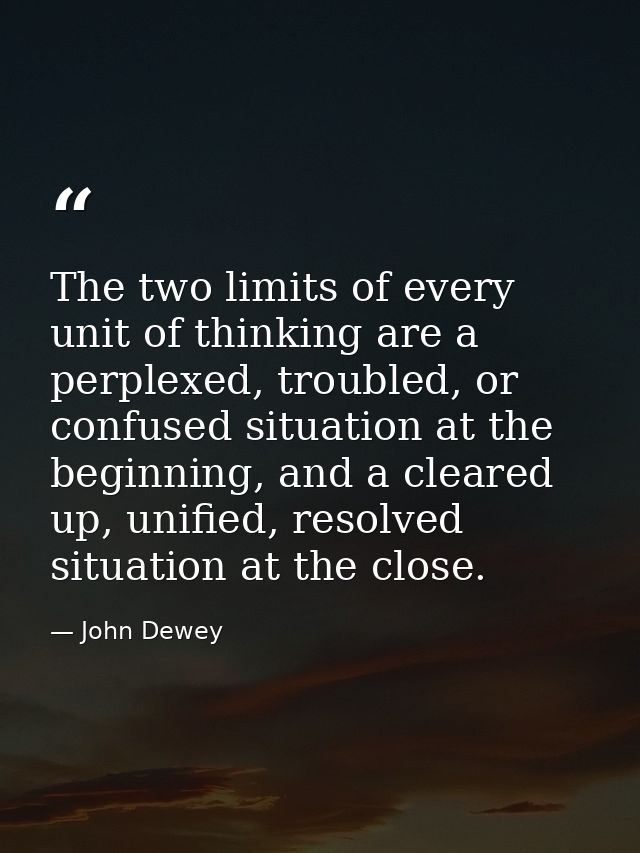 The two limits of every unit of thinking are a perplexed, troubled, or confused situation at the beginning, and a cleare — John Dewey
