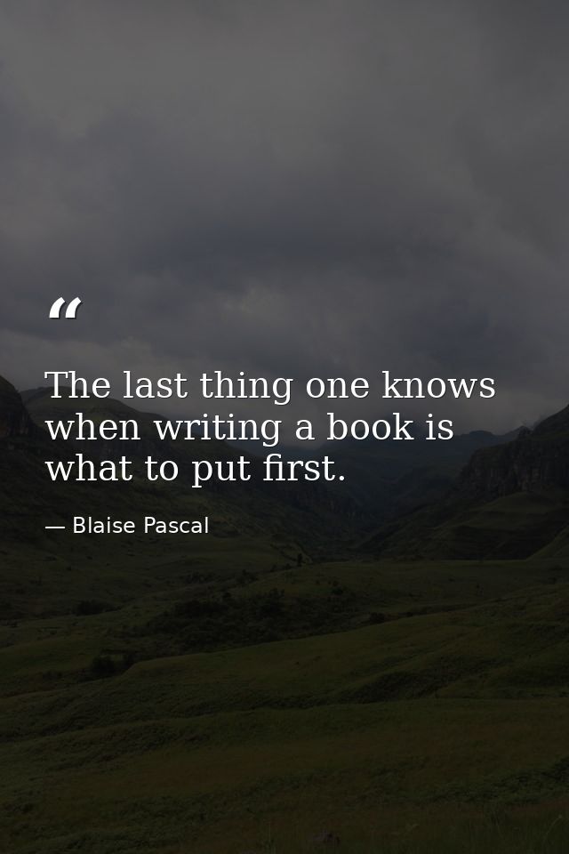 The last thing one knows when writing a book is what to put first. — Blaise Pascal