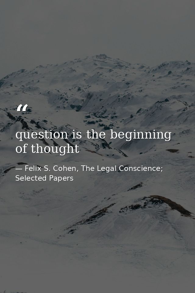 question is the beginning of thought — Felix S. Cohen, The Legal Conscience; Selected Papers