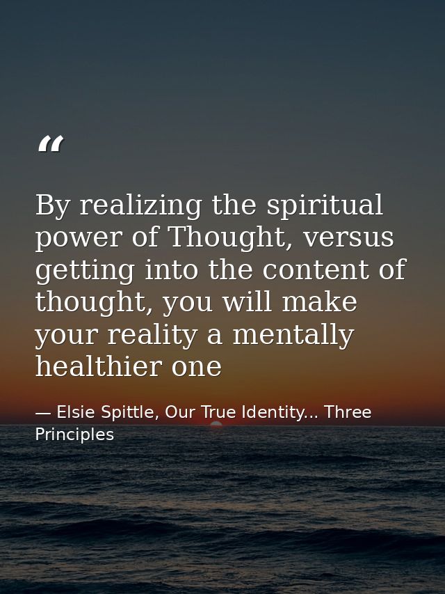 By realizing the spiritual power of Thought, versus getting into the content of thought, you will make your reality a me — Elsie Spittle, Our True Identity... Three Principles