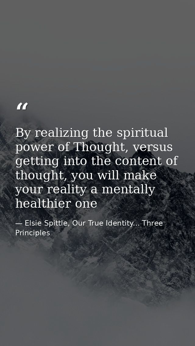 By realizing the spiritual power of Thought, versus getting into the content of thought, you will make your reality a me — Elsie Spittle, Our True Identity... Three Principles