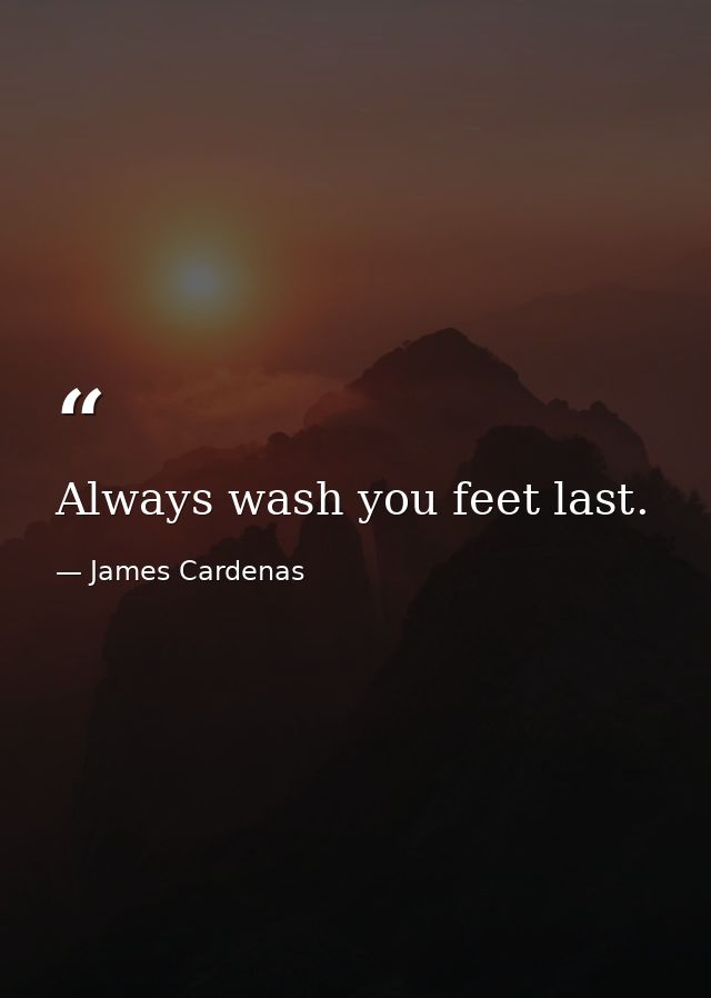 Always wash you feet last. — James Cardenas