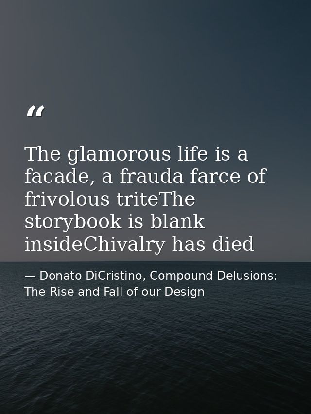 The glamorous life is a facade, a frauda farce of frivolous triteThe storybook is blank insideChivalry has died — Donato DiCristino, Compound Delusions: The Rise and Fall of our Design