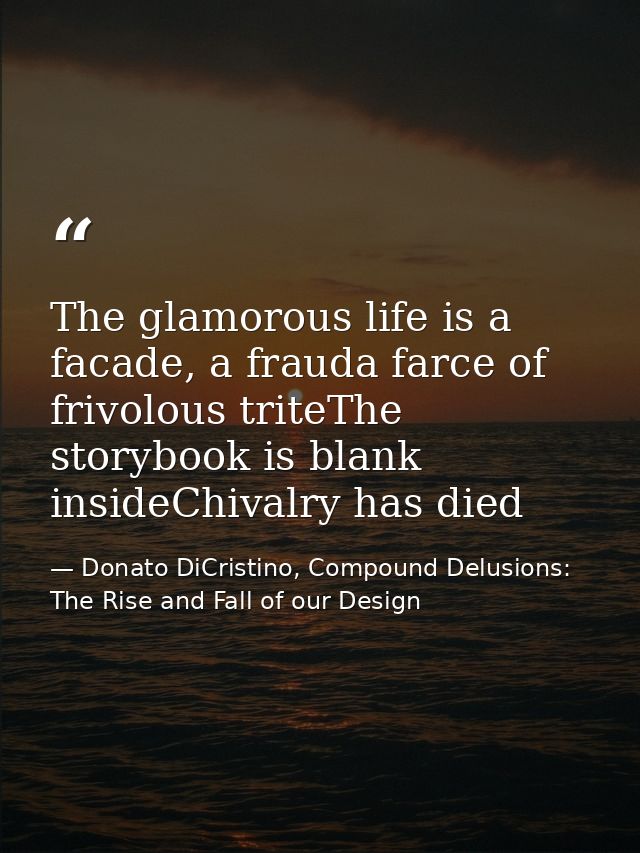 The glamorous life is a facade, a frauda farce of frivolous triteThe storybook is blank insideChivalry has died — Donato DiCristino, Compound Delusions: The Rise and Fall of our Design