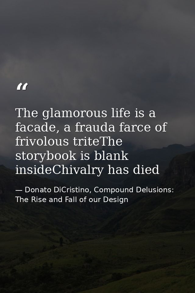 The glamorous life is a facade, a frauda farce of frivolous triteThe storybook is blank insideChivalry has died — Donato DiCristino, Compound Delusions: The Rise and Fall of our Design
