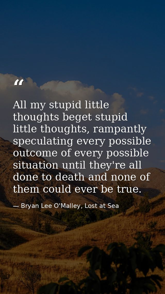 ‎All my stupid little thoughts beget stupid little thoughts, rampantly speculating every possible outcome of every possi — Bryan Lee O'Malley, Lost at Sea