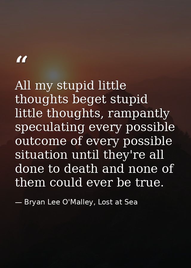 ‎All my stupid little thoughts beget stupid little thoughts, rampantly speculating every possible outcome of every possi — Bryan Lee O'Malley, Lost at Sea
