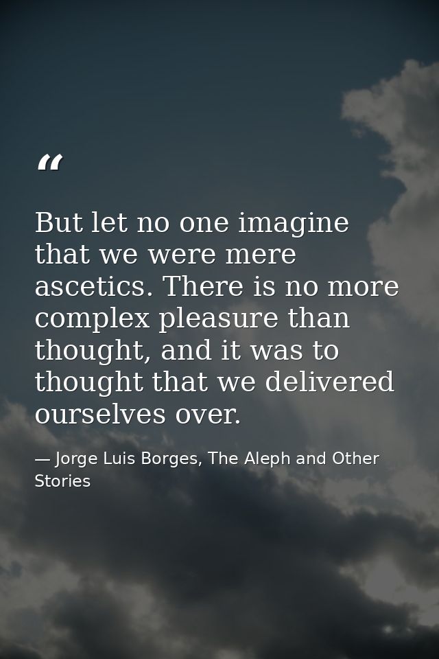 But let no one imagine that we were mere ascetics. There is no more complex pleasure than thought, and it was to thought — Jorge Luis Borges, The Aleph and Other Stories