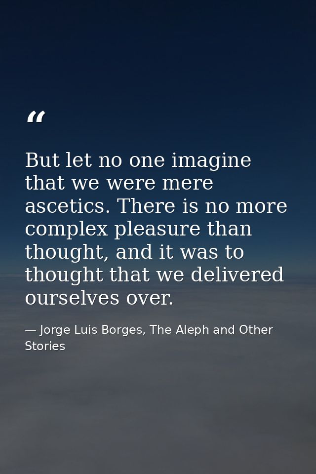 But let no one imagine that we were mere ascetics. There is no more complex pleasure than thought, and it was to thought — Jorge Luis Borges, The Aleph and Other Stories