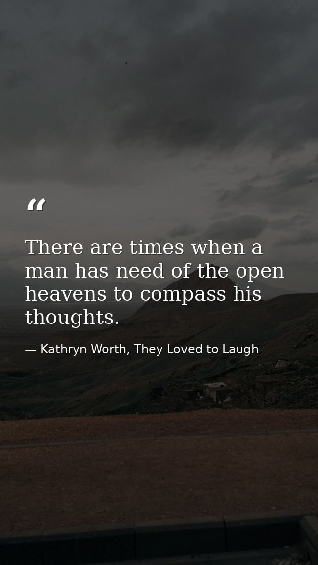 There are times when a man has need of the open heavens to compass his thoughts. — Kathryn Worth, They Loved to Laugh