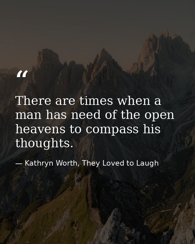 There are times when a man has need of the open heavens to compass his thoughts. — Kathryn Worth, They Loved to Laugh